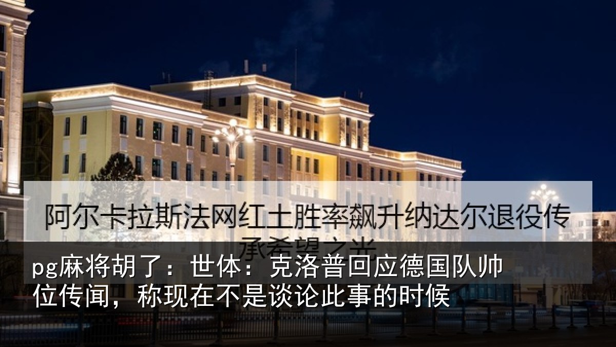 pg麻将胡了:世体:克洛相关情况传闻相关情况事的时候