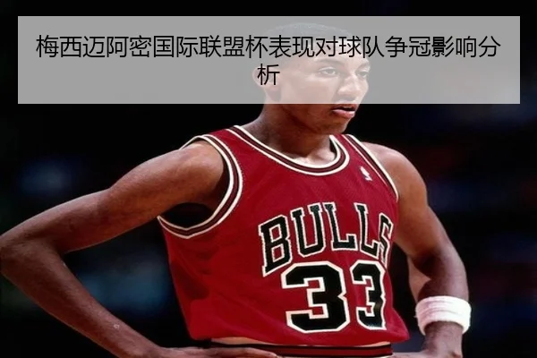 梅西迈阿密国际联盟杯表现对球队争冠影响分析