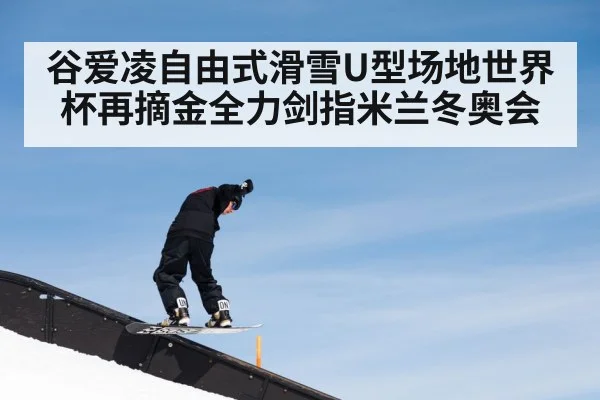 谷爱凌自由式滑雪U型场地世界杯再摘金全力剑指米兰冬奥会
