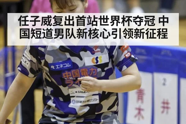 任子威复出首站世界杯夺冠 中国短道男队新核心引领新征程