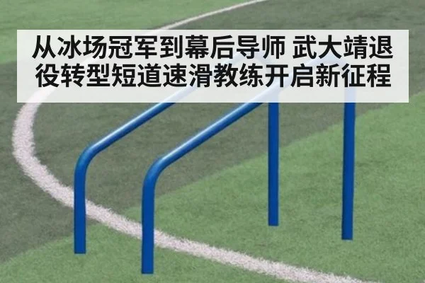 从冰场冠军到幕后导师 武大靖退役转型短道速滑教练开启新征程